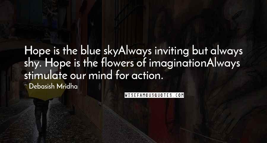 Debasish Mridha Quotes: Hope is the blue skyAlways inviting but always shy. Hope is the flowers of imaginationAlways stimulate our mind for action.