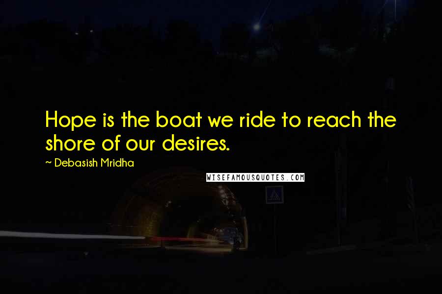 Debasish Mridha Quotes: Hope is the boat we ride to reach the shore of our desires.