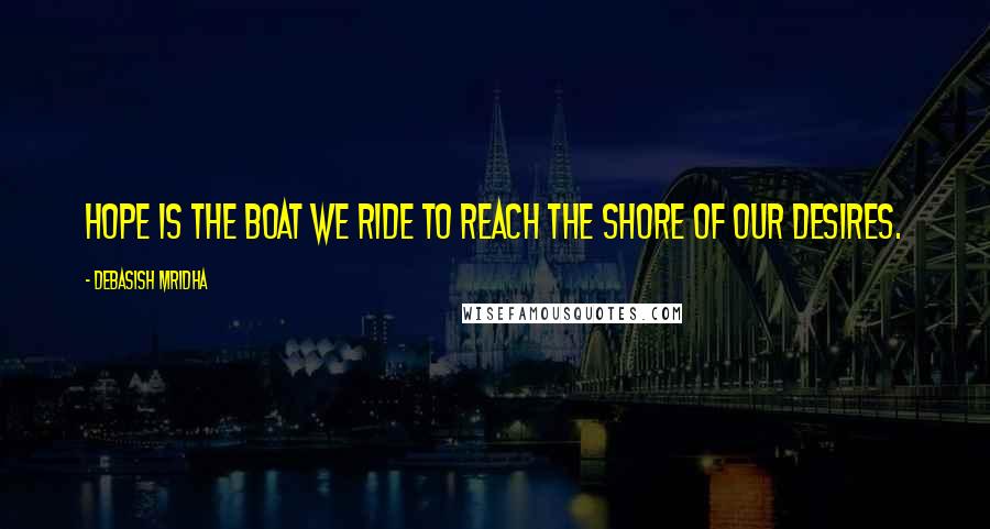 Debasish Mridha Quotes: Hope is the boat we ride to reach the shore of our desires.