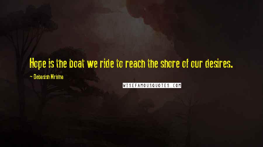 Debasish Mridha Quotes: Hope is the boat we ride to reach the shore of our desires.