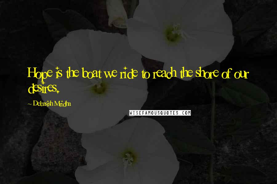 Debasish Mridha Quotes: Hope is the boat we ride to reach the shore of our desires.