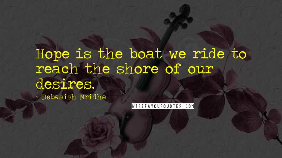 Debasish Mridha Quotes: Hope is the boat we ride to reach the shore of our desires.