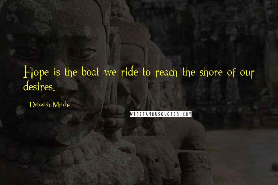 Debasish Mridha Quotes: Hope is the boat we ride to reach the shore of our desires.