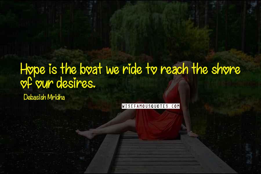 Debasish Mridha Quotes: Hope is the boat we ride to reach the shore of our desires.