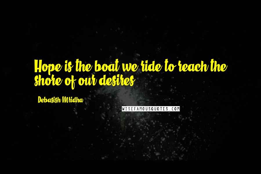 Debasish Mridha Quotes: Hope is the boat we ride to reach the shore of our desires.