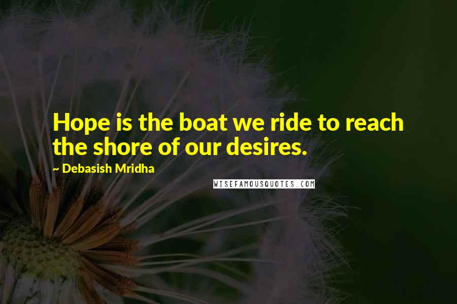 Debasish Mridha Quotes: Hope is the boat we ride to reach the shore of our desires.