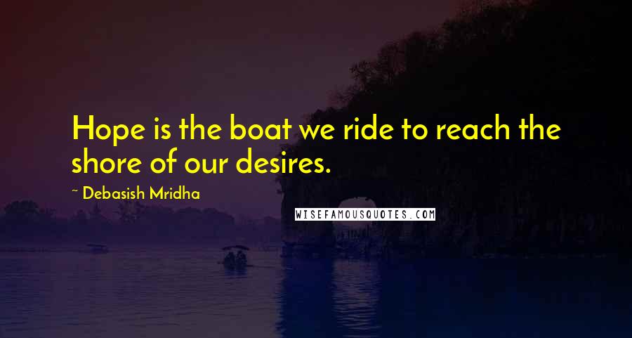 Debasish Mridha Quotes: Hope is the boat we ride to reach the shore of our desires.