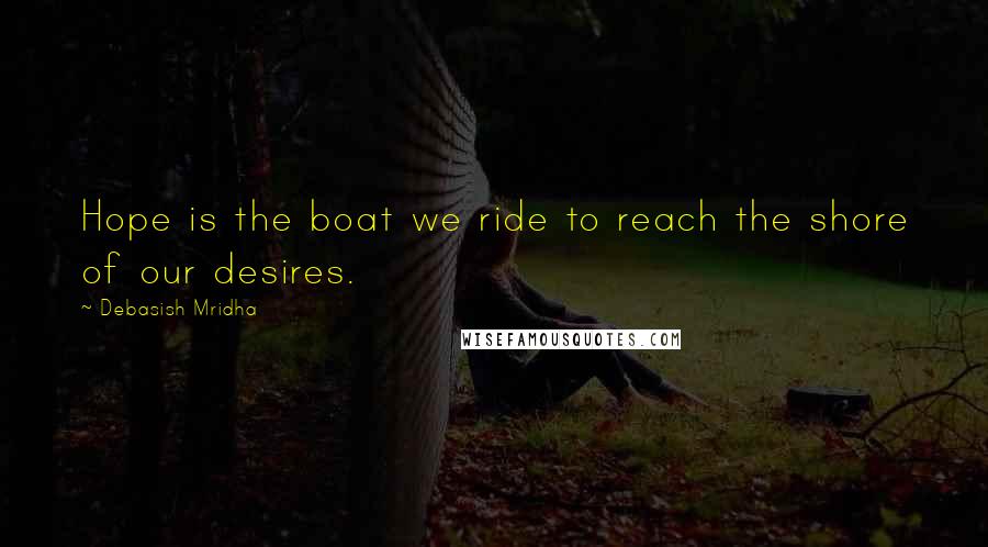 Debasish Mridha Quotes: Hope is the boat we ride to reach the shore of our desires.