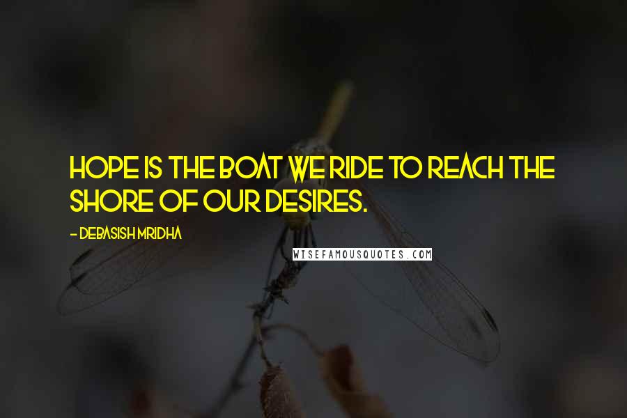 Debasish Mridha Quotes: Hope is the boat we ride to reach the shore of our desires.