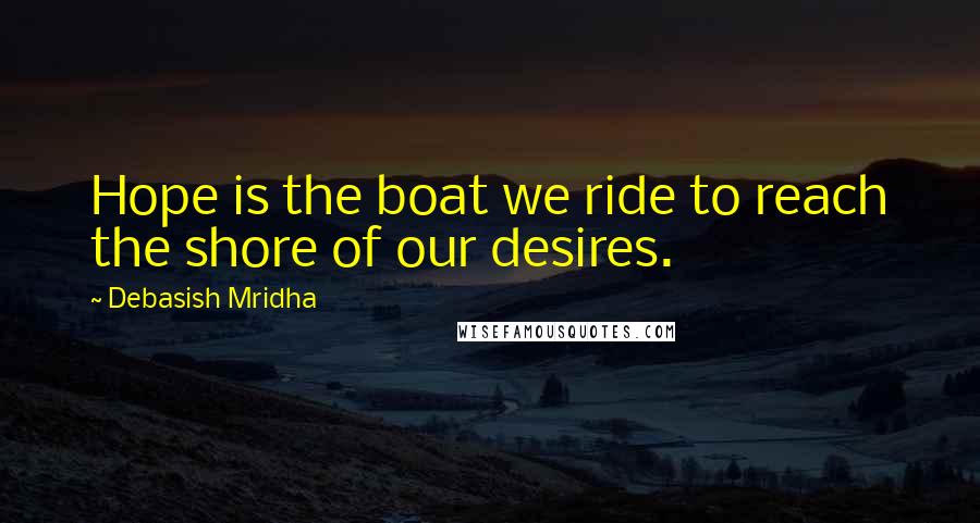 Debasish Mridha Quotes: Hope is the boat we ride to reach the shore of our desires.