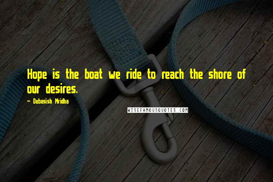 Debasish Mridha Quotes: Hope is the boat we ride to reach the shore of our desires.