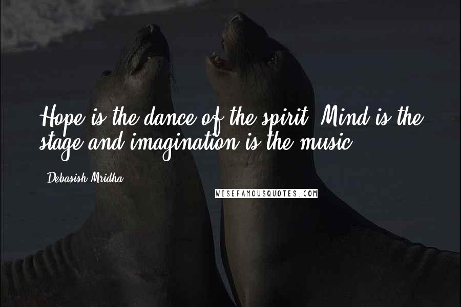 Debasish Mridha Quotes: Hope is the dance of the spirit. Mind is the stage and imagination is the music.