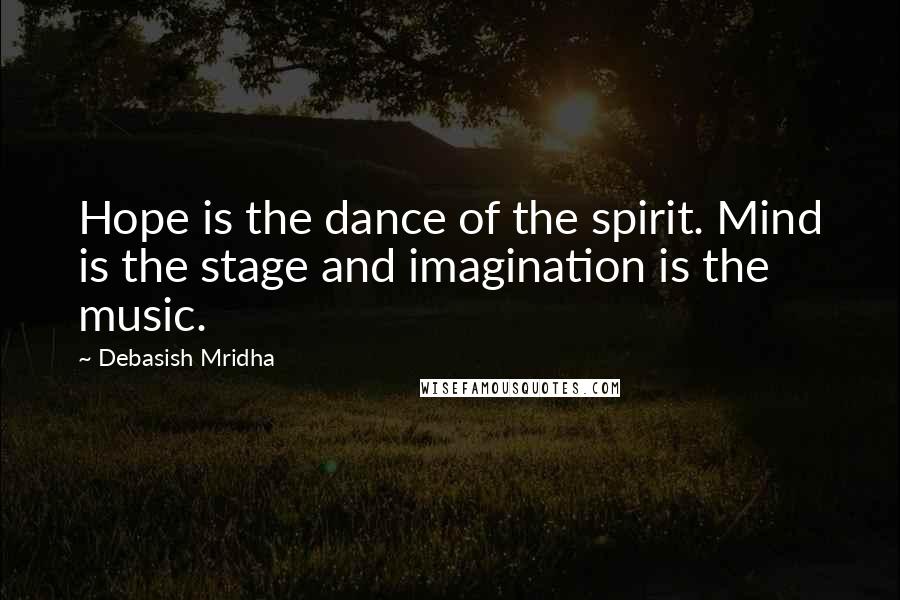 Debasish Mridha Quotes: Hope is the dance of the spirit. Mind is the stage and imagination is the music.