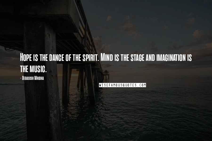 Debasish Mridha Quotes: Hope is the dance of the spirit. Mind is the stage and imagination is the music.