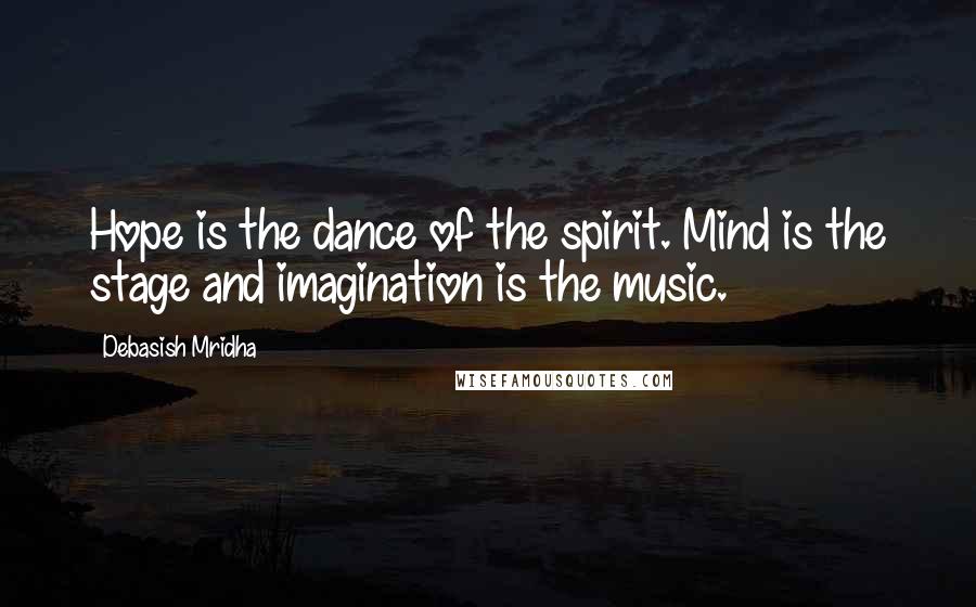 Debasish Mridha Quotes: Hope is the dance of the spirit. Mind is the stage and imagination is the music.