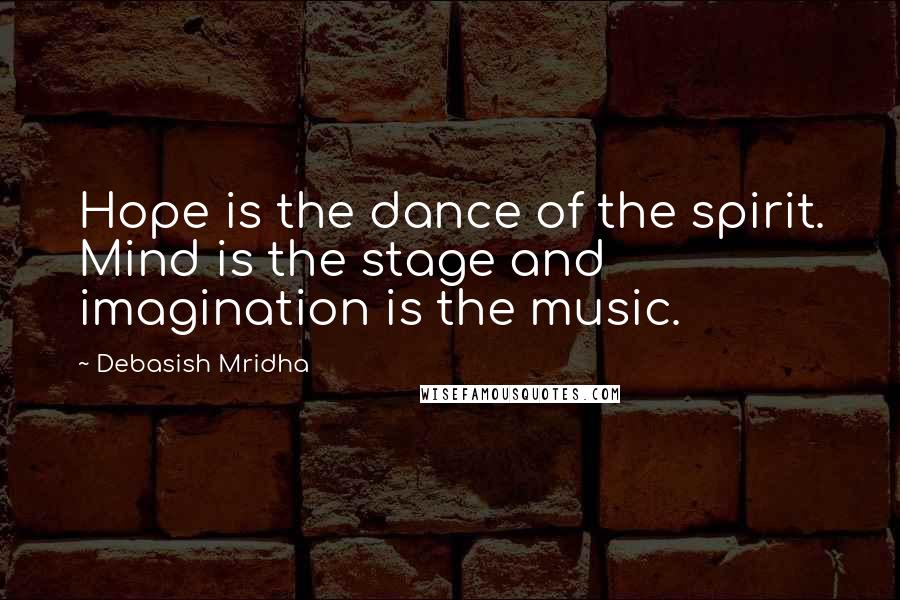 Debasish Mridha Quotes: Hope is the dance of the spirit. Mind is the stage and imagination is the music.