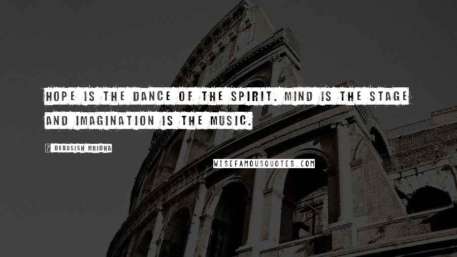 Debasish Mridha Quotes: Hope is the dance of the spirit. Mind is the stage and imagination is the music.