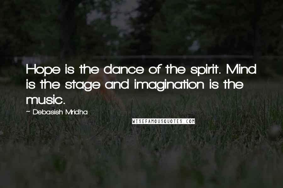 Debasish Mridha Quotes: Hope is the dance of the spirit. Mind is the stage and imagination is the music.