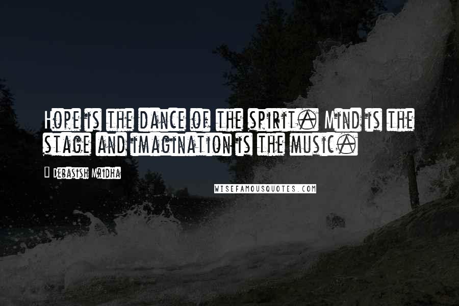 Debasish Mridha Quotes: Hope is the dance of the spirit. Mind is the stage and imagination is the music.