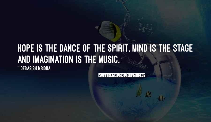 Debasish Mridha Quotes: Hope is the dance of the spirit. Mind is the stage and imagination is the music.