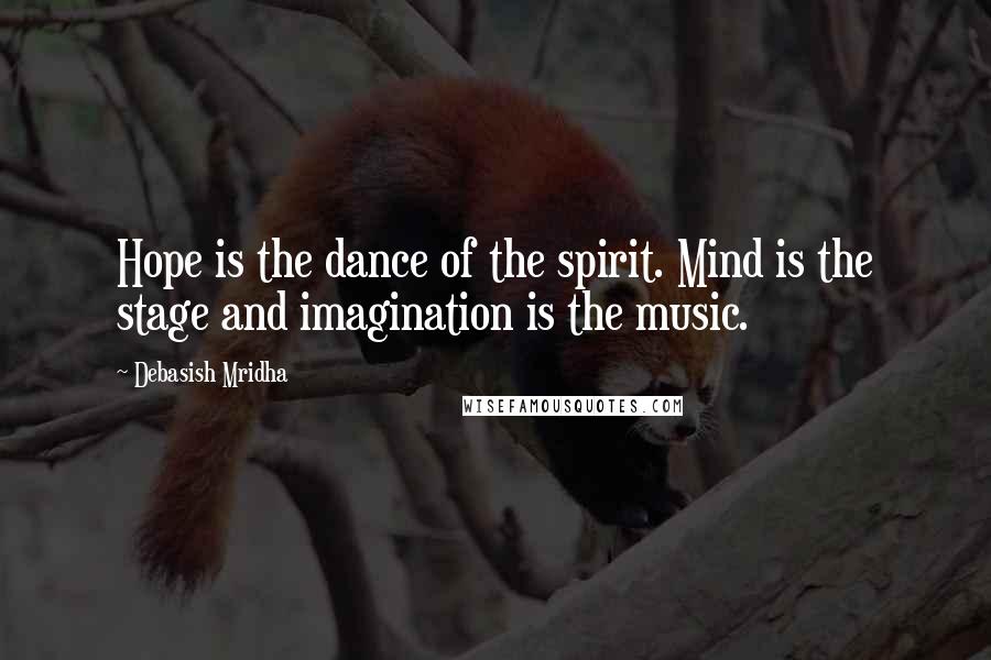 Debasish Mridha Quotes: Hope is the dance of the spirit. Mind is the stage and imagination is the music.