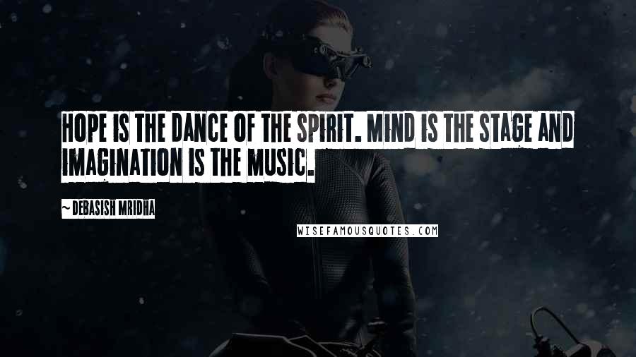 Debasish Mridha Quotes: Hope is the dance of the spirit. Mind is the stage and imagination is the music.