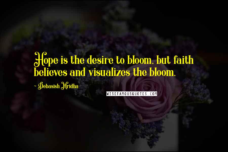 Debasish Mridha Quotes: Hope is the desire to bloom, but faith believes and visualizes the bloom.