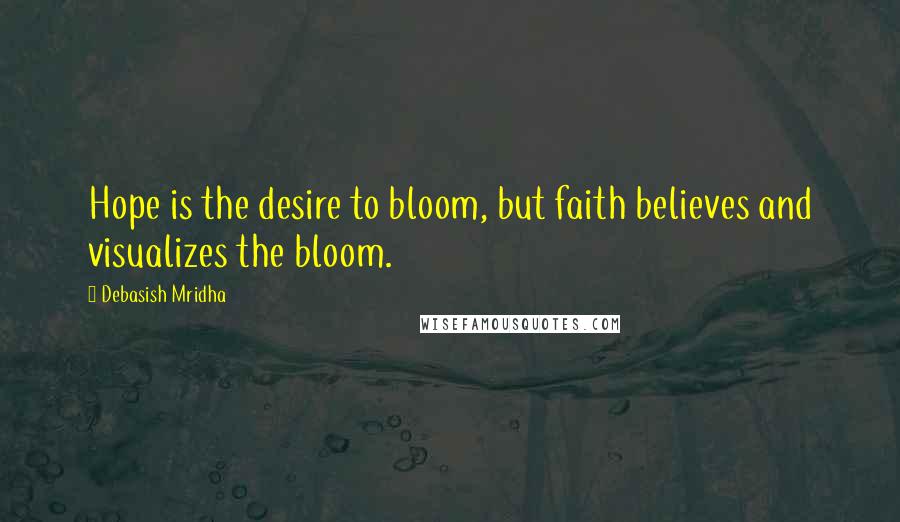 Debasish Mridha Quotes: Hope is the desire to bloom, but faith believes and visualizes the bloom.