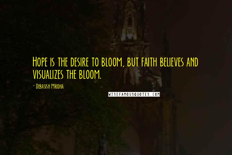 Debasish Mridha Quotes: Hope is the desire to bloom, but faith believes and visualizes the bloom.