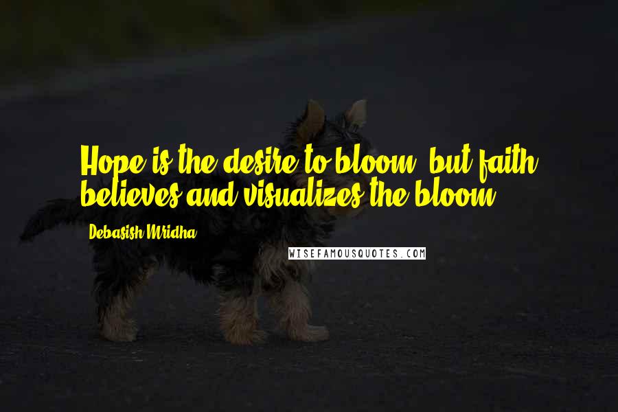 Debasish Mridha Quotes: Hope is the desire to bloom, but faith believes and visualizes the bloom.