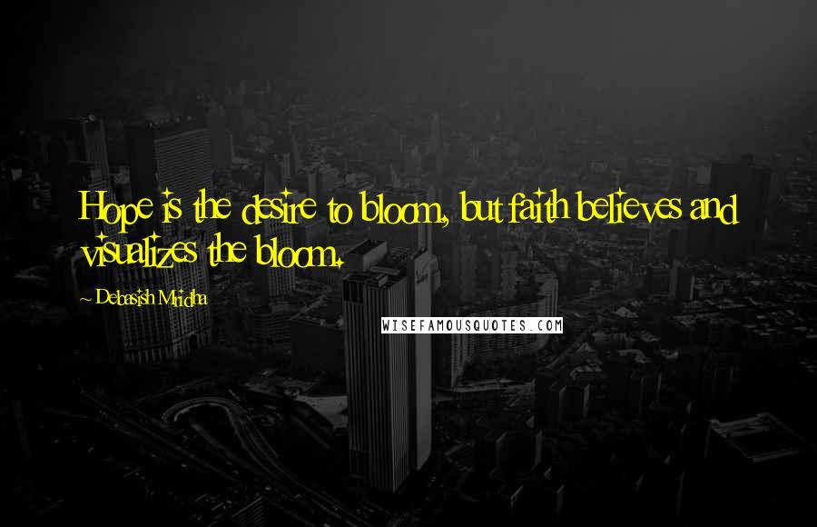 Debasish Mridha Quotes: Hope is the desire to bloom, but faith believes and visualizes the bloom.