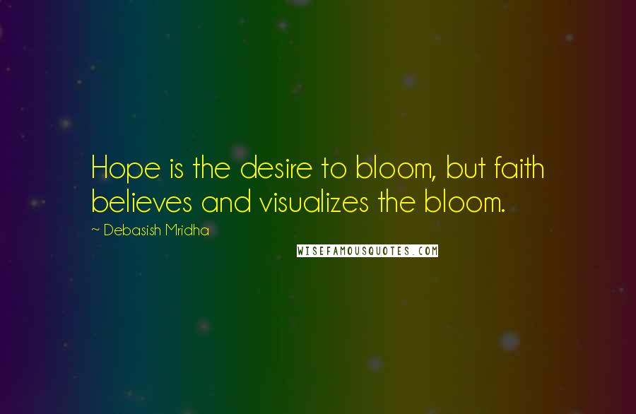 Debasish Mridha Quotes: Hope is the desire to bloom, but faith believes and visualizes the bloom.