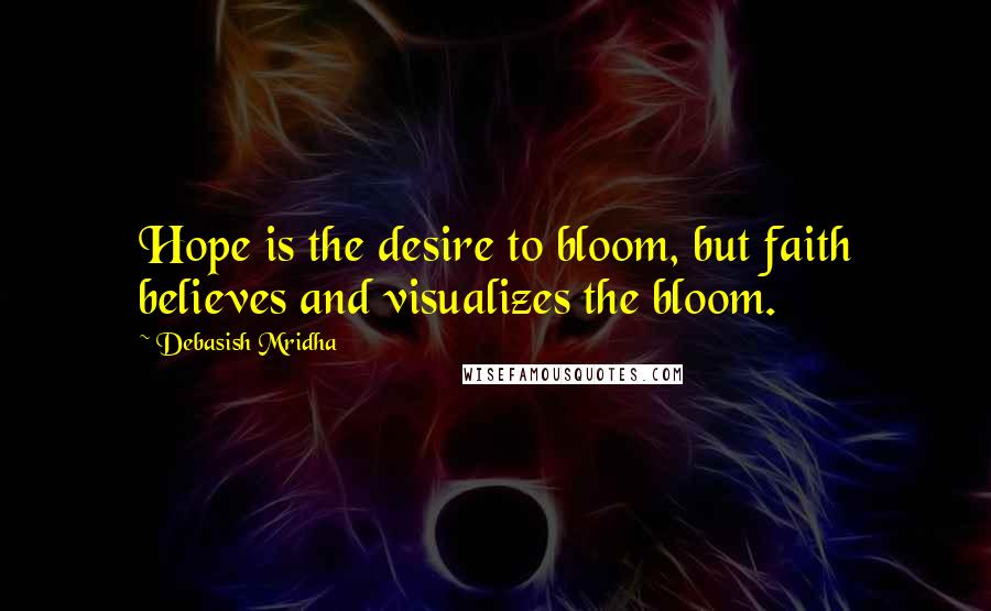 Debasish Mridha Quotes: Hope is the desire to bloom, but faith believes and visualizes the bloom.