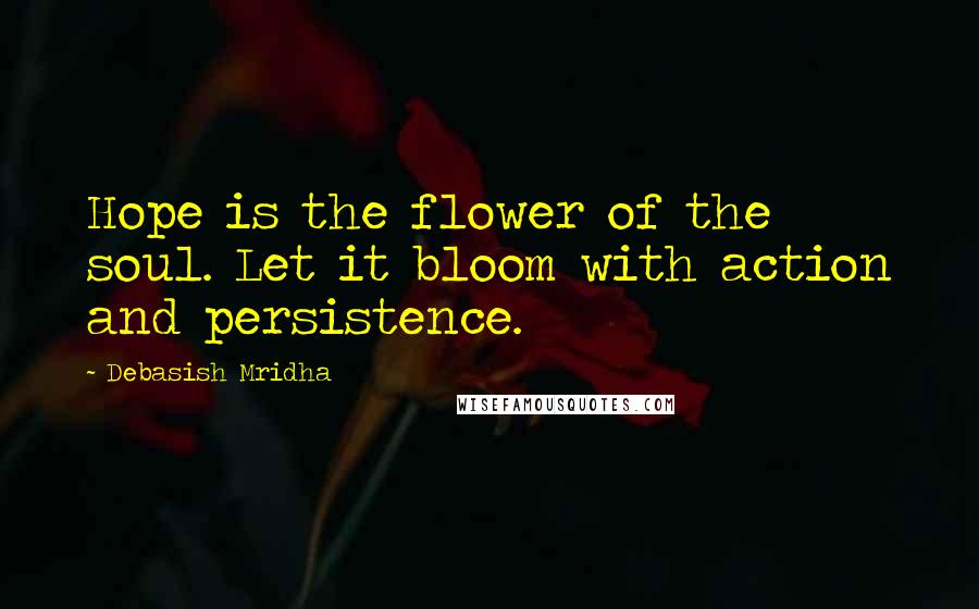 Debasish Mridha Quotes: Hope is the flower of the soul. Let it bloom with action and persistence.