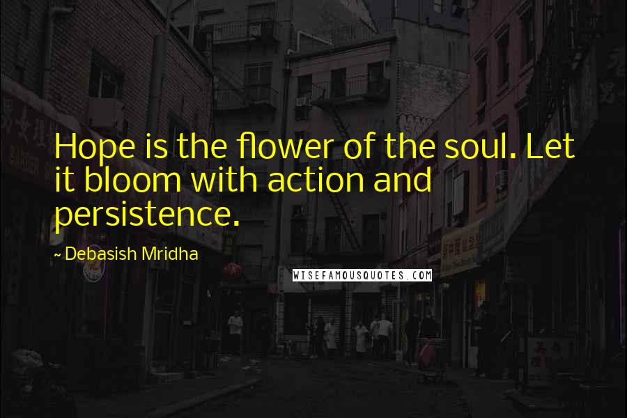 Debasish Mridha Quotes: Hope is the flower of the soul. Let it bloom with action and persistence.