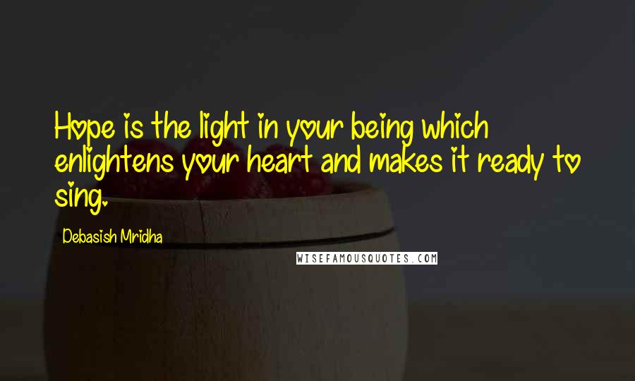 Debasish Mridha Quotes: Hope is the light in your being which enlightens your heart and makes it ready to sing.