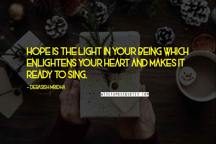 Debasish Mridha Quotes: Hope is the light in your being which enlightens your heart and makes it ready to sing.