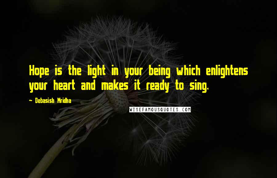 Debasish Mridha Quotes: Hope is the light in your being which enlightens your heart and makes it ready to sing.