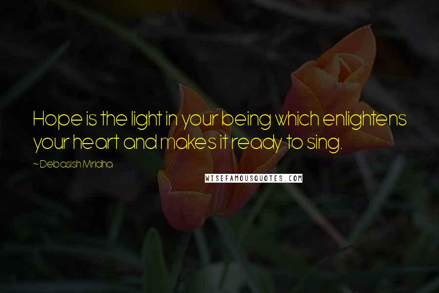 Debasish Mridha Quotes: Hope is the light in your being which enlightens your heart and makes it ready to sing.