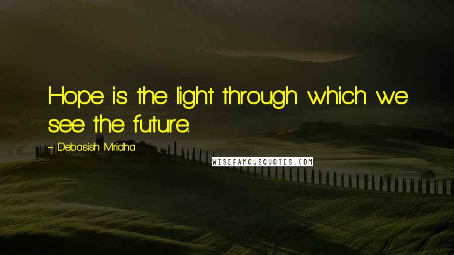 Debasish Mridha Quotes: Hope is the light through which we see the future.