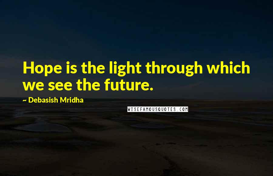Debasish Mridha Quotes: Hope is the light through which we see the future.