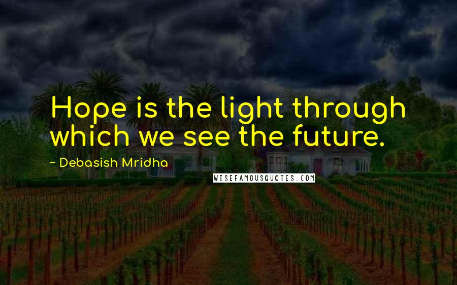Debasish Mridha Quotes: Hope is the light through which we see the future.