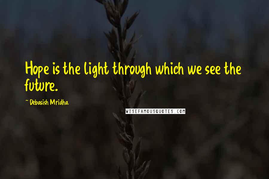 Debasish Mridha Quotes: Hope is the light through which we see the future.