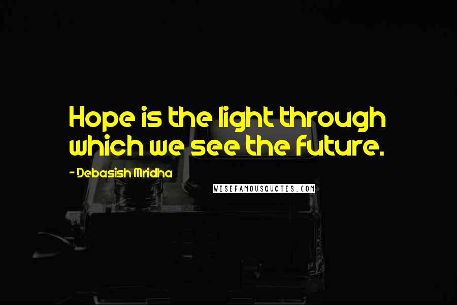 Debasish Mridha Quotes: Hope is the light through which we see the future.