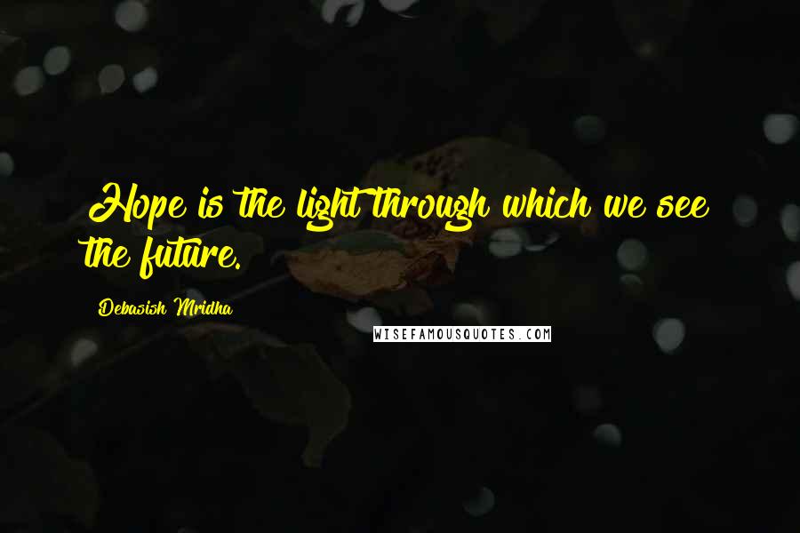 Debasish Mridha Quotes: Hope is the light through which we see the future.