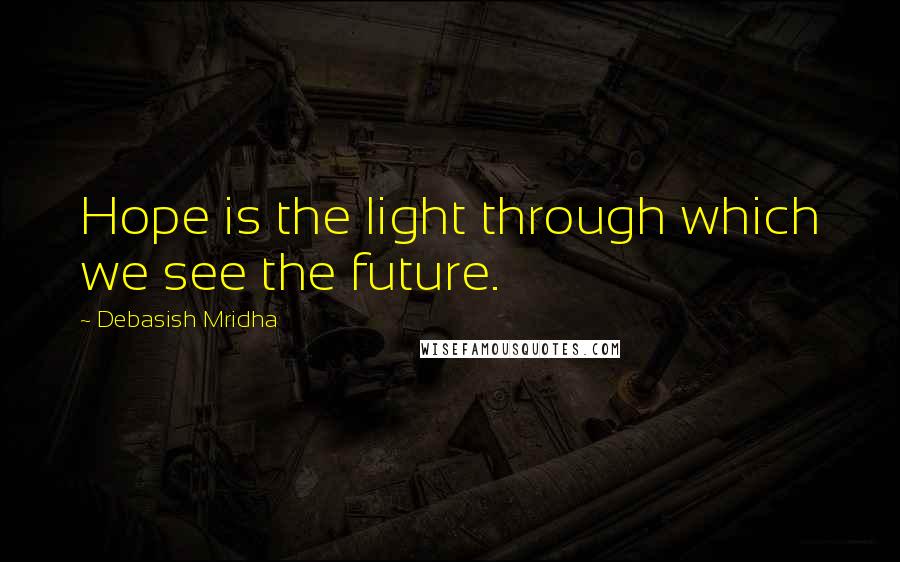 Debasish Mridha Quotes: Hope is the light through which we see the future.