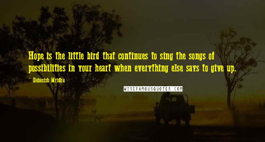 Debasish Mridha Quotes: Hope is the little bird that continues to sing the songs of possibilities in your heart when everything else says to give up.