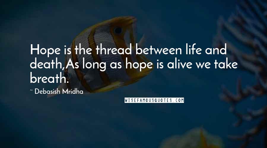 Debasish Mridha Quotes: Hope is the thread between life and death,As long as hope is alive we take breath.