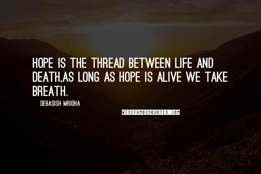 Debasish Mridha Quotes: Hope is the thread between life and death,As long as hope is alive we take breath.