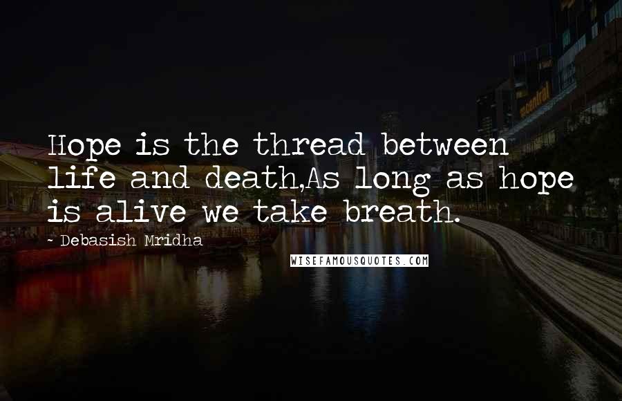 Debasish Mridha Quotes: Hope is the thread between life and death,As long as hope is alive we take breath.